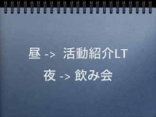 昼 -> 活動紹介LT
 夜 -> 飲み会
 