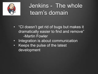 “       Jenkins - The whole
         team’s domain

• “CI doesn’t get rid of bugs but makes it
  dramatically easier to find and remove”
     -Martin Fowler
• Integration is about communication
• Keeps the pulse of the latest
  development
 
