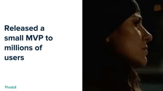 Released a
small MVP to
millions of
users
 