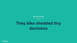 They bike shedded tiny
decisions
What went wrong?
 