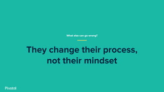 They change their process,
not their mindset
What else can go wrong?
 