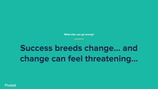 Success breeds change… and
change can feel threatening...
What else can go wrong?
 