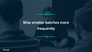 Ship smaller batches more
frequently
 