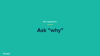 Ask “why”
More suggestions:
 