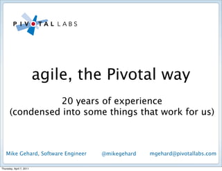 agile, the Pivotal way
                20 years of experience
      (condensed into some things that work for us)



   Mike Gehard, Software Engineer   @mikegehard   mgehard@pivotallabs.com

Thursday, April 7, 2011
 