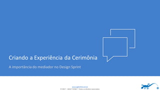 www.agilethink.com.br
© 2017 – AGILE THINK®. Todos os direitos reservados
Criando a Experiência da Cerimônia
A importância do mediador no Design Sprint
 