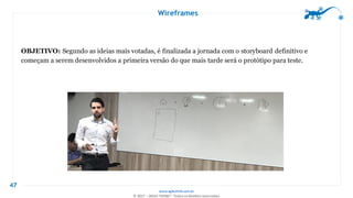 www.agilethink.com.br
© 2017 – AGILE THINK®. Todos os direitos reservados
Wireframes
47
OBJETIVO: Segundo as ideias mais votadas, é finalizada a jornada com o storyboard definitivo e
começam a serem desenvolvidos a primeira versão do que mais tarde será o protótipo para teste.
 