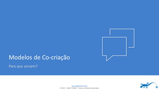 www.agilethink.com.br
© 2017 – AGILE THINK®. Todos os direitos reservados
Modelos de Co-criação
Para que servem?
 