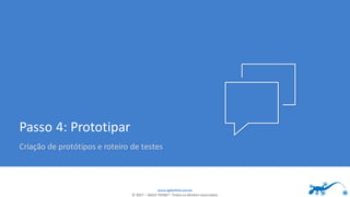 www.agilethink.com.br
© 2017 – AGILE THINK®. Todos os direitos reservados
Passo 4: Prototipar
Criação de protótipos e roteiro de testes
 