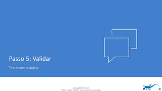 www.agilethink.com.br
© 2017 – AGILE THINK®. Todos os direitos reservados
Passo 5: Validar
Teste com usuário
 