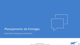 www.agilethink.com.br
© 2017 – AGILE THINK®. Todos os direitos reservados
Planejamento de Entregas
Definição do Roadmap do Produto
 