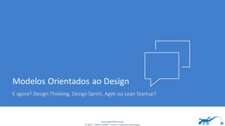 www.agilethink.com.br
© 2017 – AGILE THINK®. Todos os direitos reservados
Modelos Orientados ao Design
E agora? Design Thinking, Design Sprint, Agile ou Lean Startup?
 