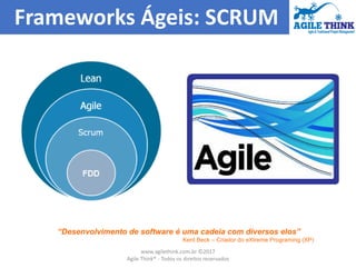 Frameworks Ágeis: SCRUM
“Desenvolvimento de software é uma cadeia com diversos elos”
Kent Beck – Criador do eXtreme Programing (XP)
www.agilethink.com.br ©2017
Agile Think® - Todos os direitos reservados
 