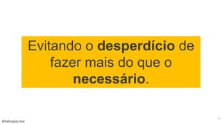 @fabiojascone
14
Evitando o desperdício de
fazer mais do que o
necessário.
 
