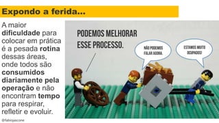 @fabiojascone
A maior
dificuldade para
colocar em prática
é a pesada rotina
dessas áreas,
onde todos são
consumidos
diariamente pela
operação e não
encontram tempo
para respirar,
refletir e evoluir.
Expondo a ferida...
 