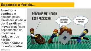 @fabiojascone
A melhoria
contínua é
anulada pelas
atividades do dia a
dia. E práticas
inovadoras ficam
dependentes de
iniciativas
isoladas dos
heróis
incomodados e
inconformados.
Expondo a ferida...
 