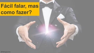 @fabiojascone
Fácil falar, mas
como fazer?
 