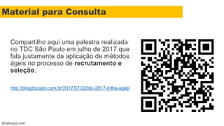 @fabiojascone
Compartilho aqui uma palestra realizada
no TDC São Paulo em julho de 2017 que
fala justamente da aplicação de métodos
ágeis no processo de recrutamento e
seleção.
http://blogdocaze.com.br/2017/07/22/tdc-2017-trilha-agile/
Material para Consulta
 