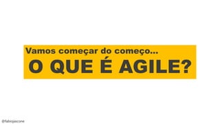 @fabiojascone
Vamos começar do começo...
O QUE É AGILE?
 