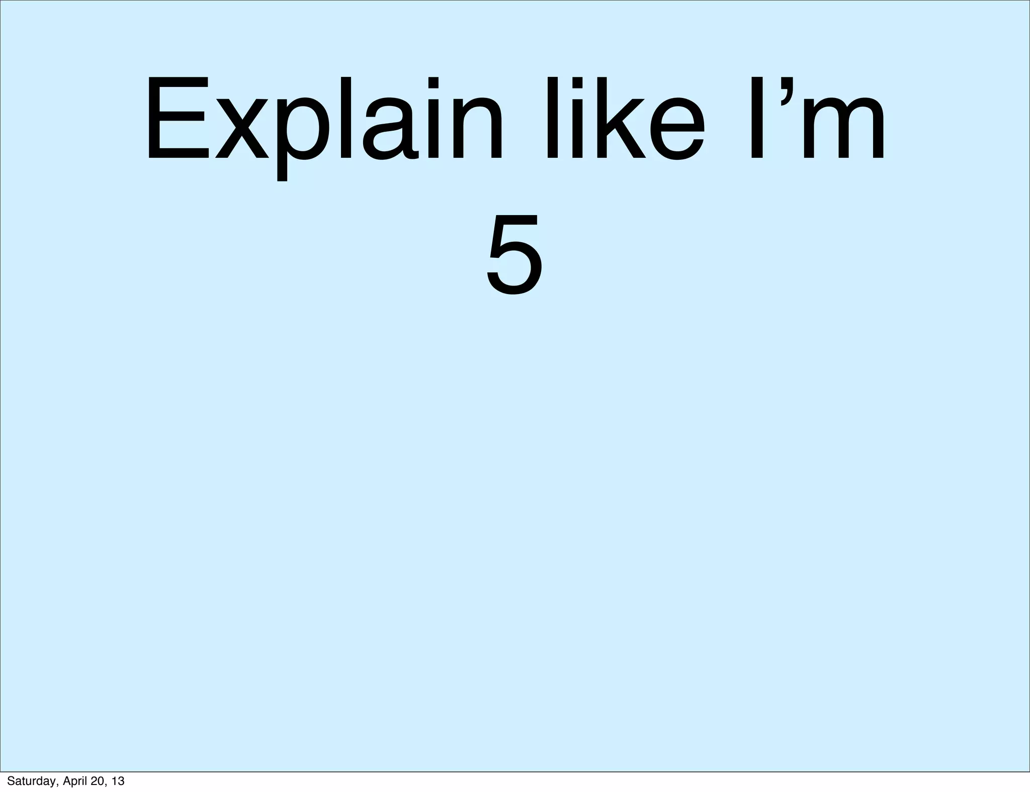 Explain like I’m
5
Saturday, April 20, 13
 