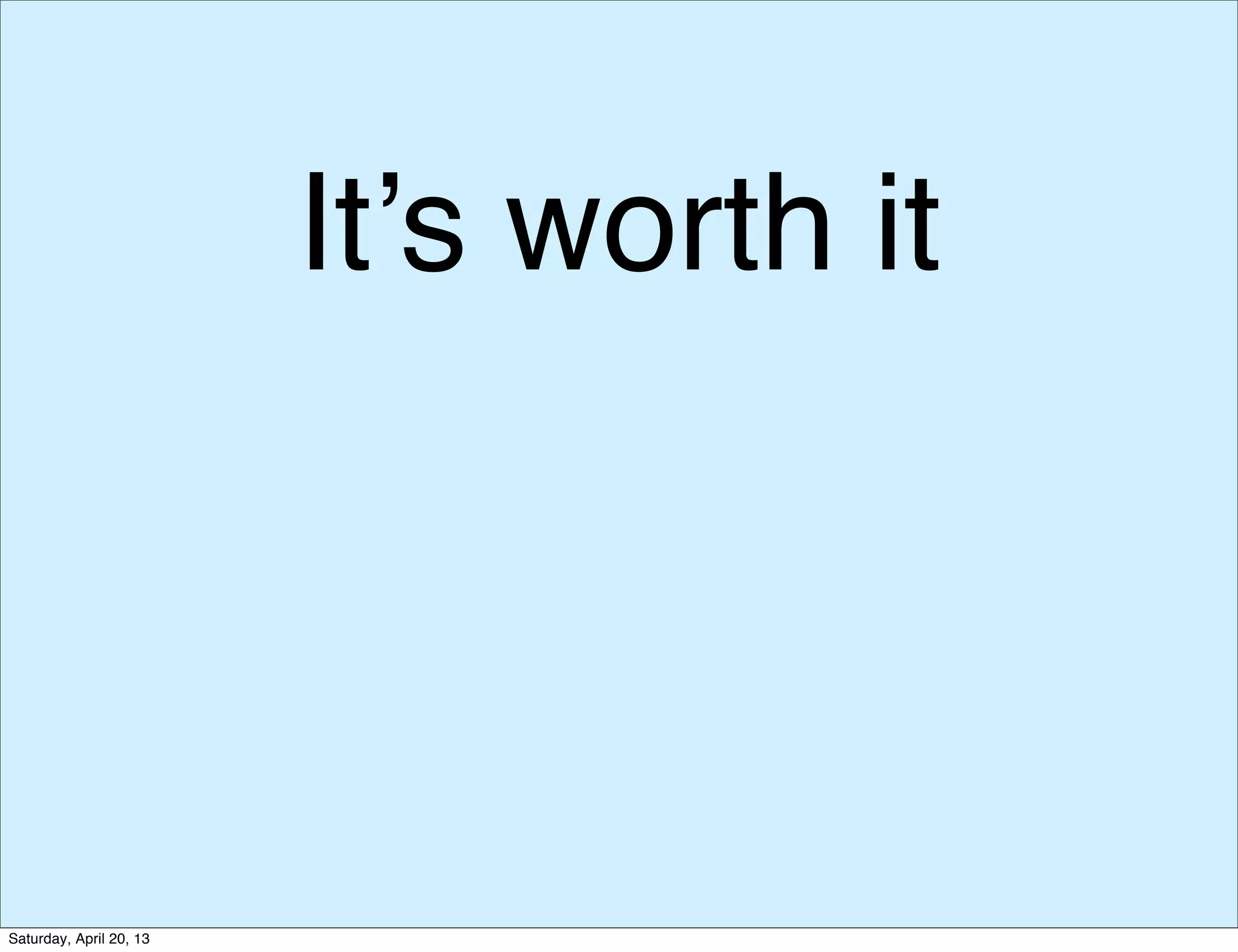 It’s worth it
Saturday, April 20, 13
 