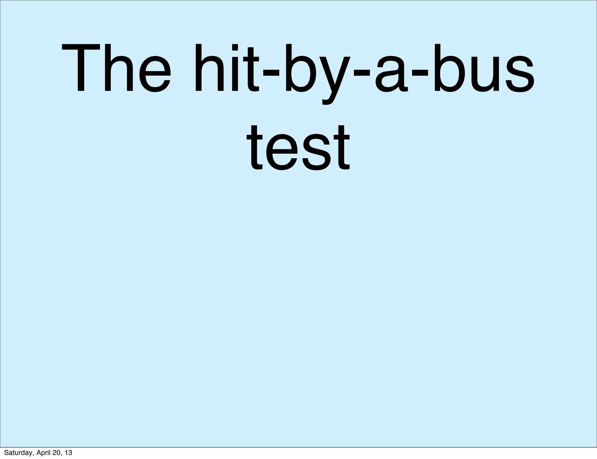 The hit-by-a-bus
test
Saturday, April 20, 13
 
