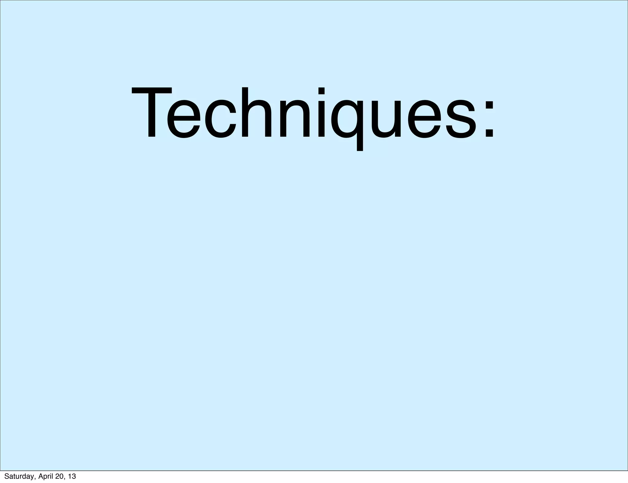 Techniques:
Saturday, April 20, 13
 