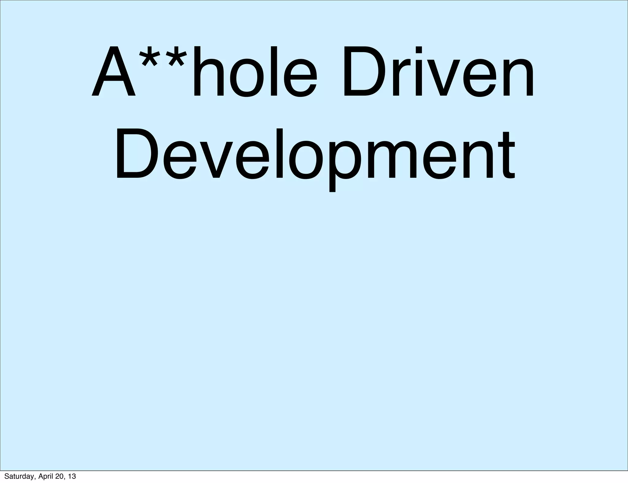 A**hole Driven
Development
Saturday, April 20, 13
 