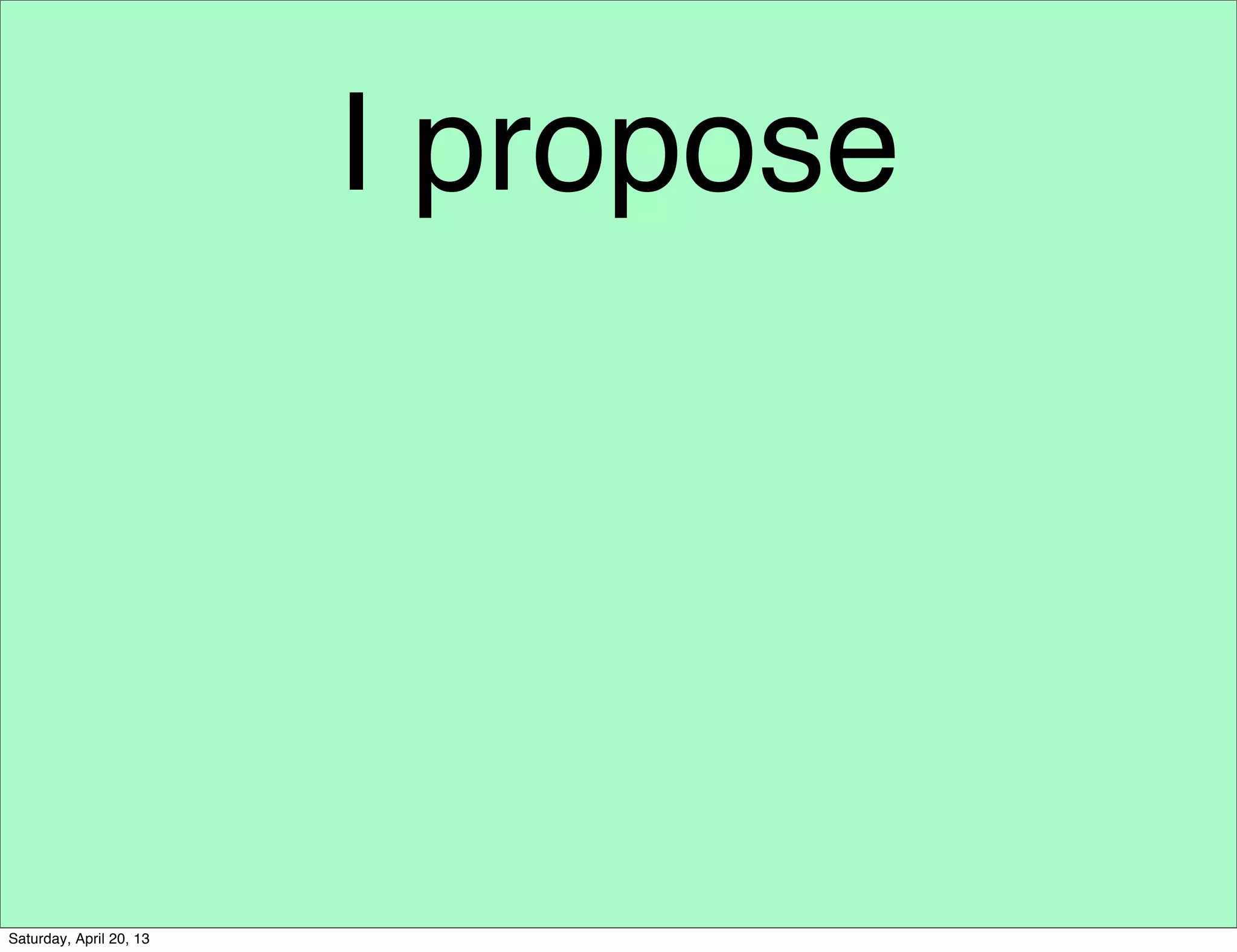 I propose
Saturday, April 20, 13
 