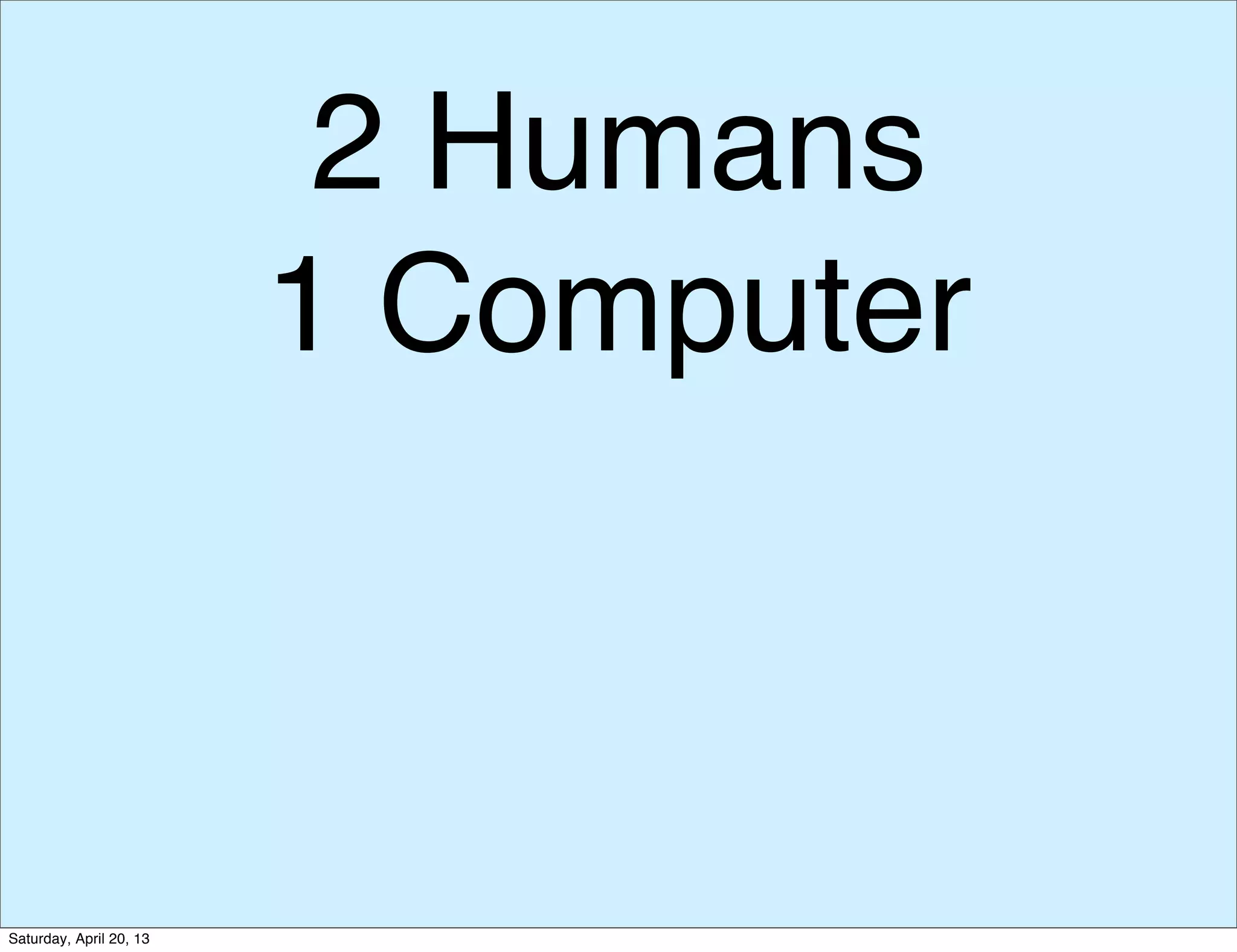 2 Humans
1 Computer
Saturday, April 20, 13
 