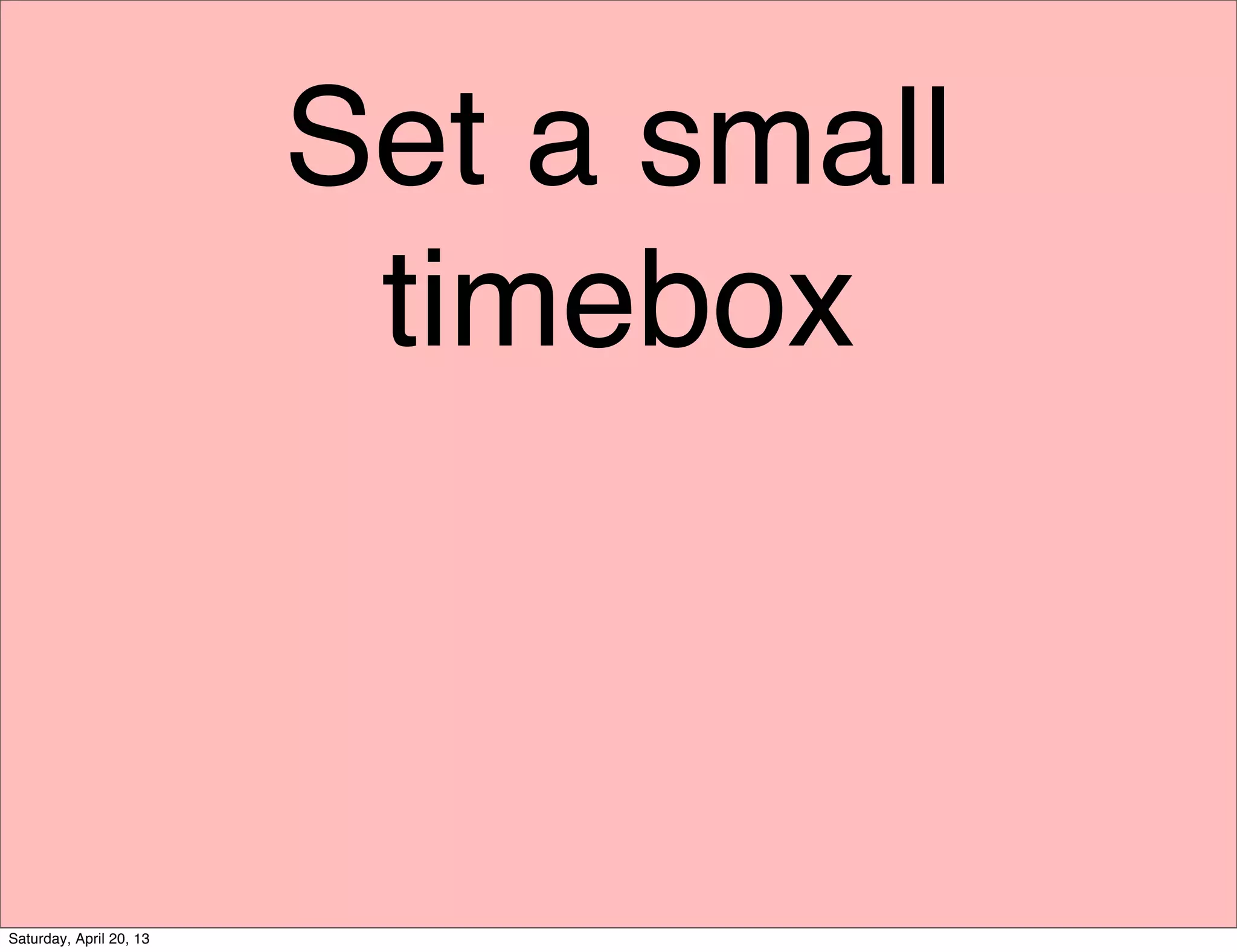 Set a small
timebox
Saturday, April 20, 13
 