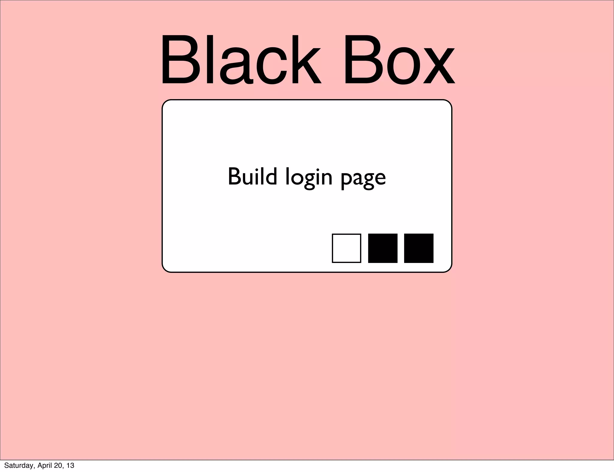 Black Box
Build login page
Saturday, April 20, 13
 