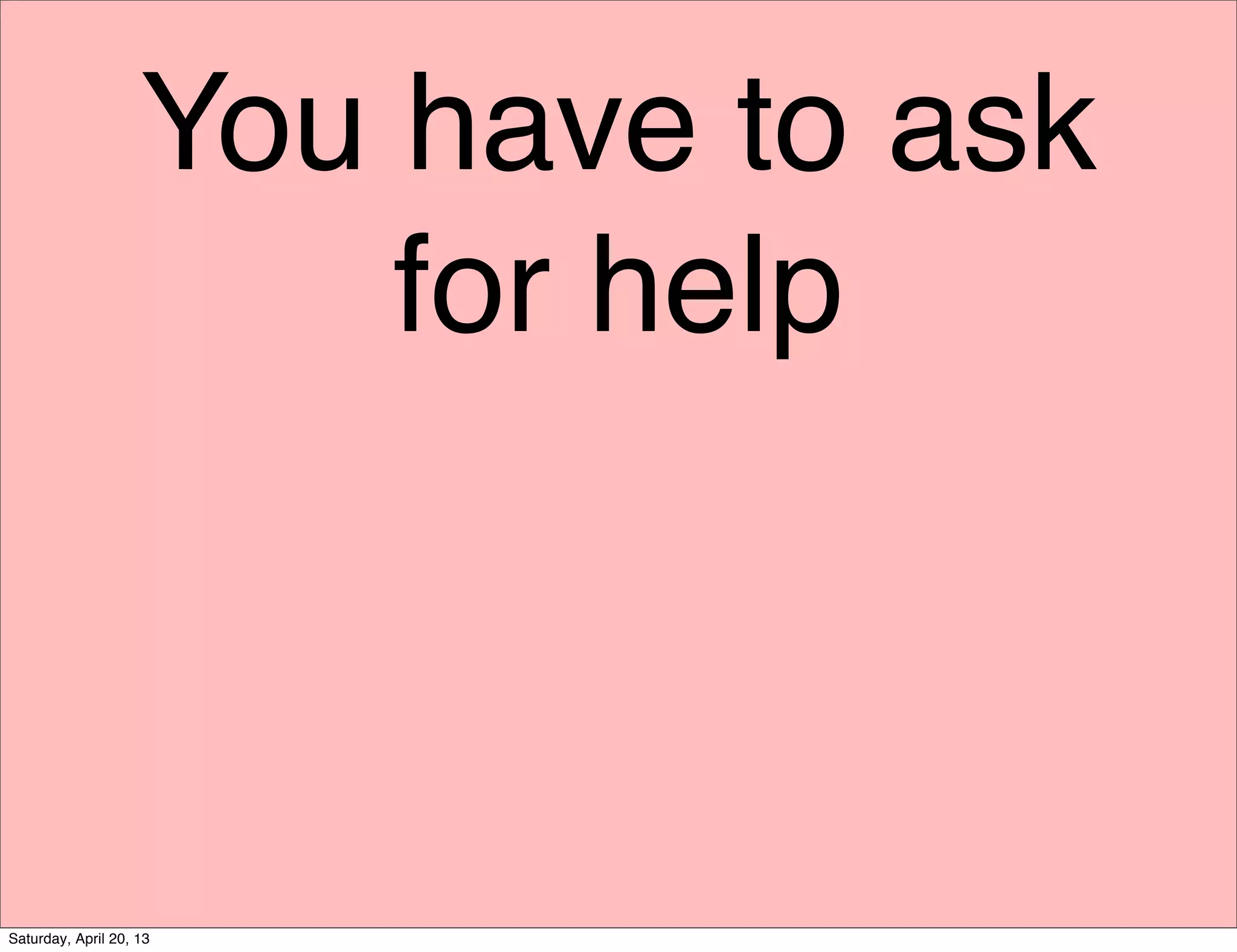 You have to ask
for help
Saturday, April 20, 13
 