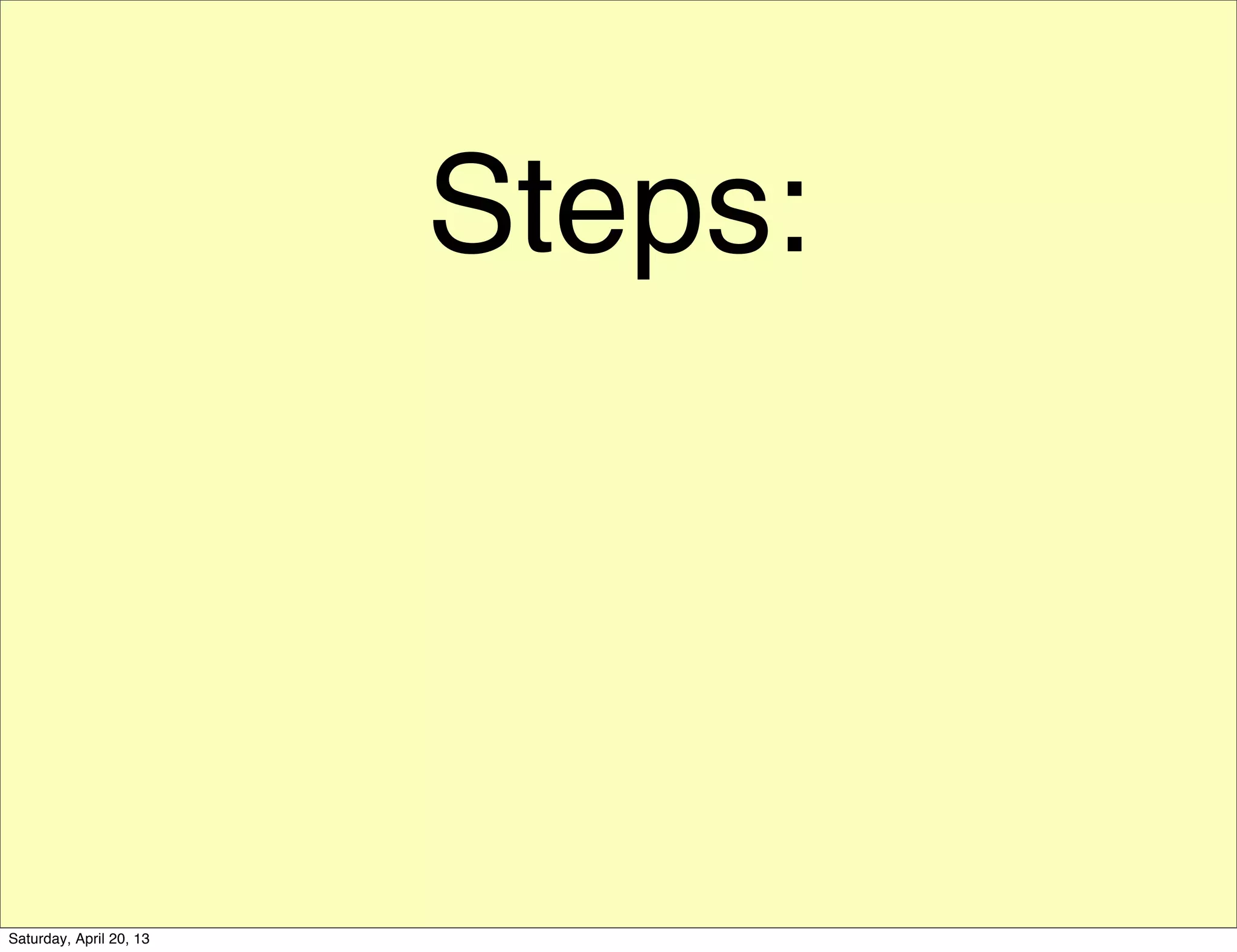 Steps:
Saturday, April 20, 13
 