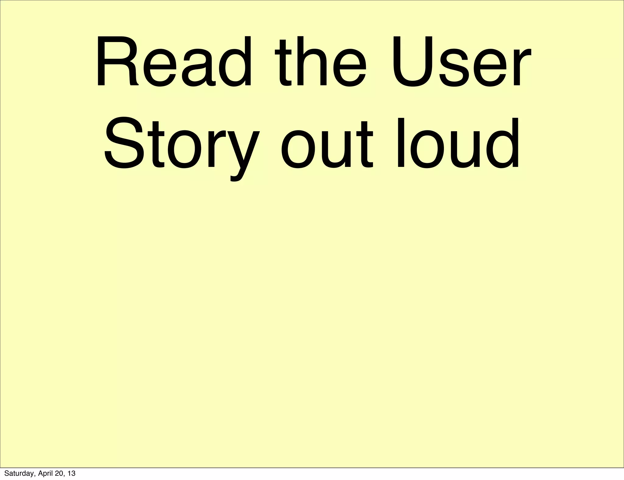 Read the User
Story out loud
Saturday, April 20, 13
 