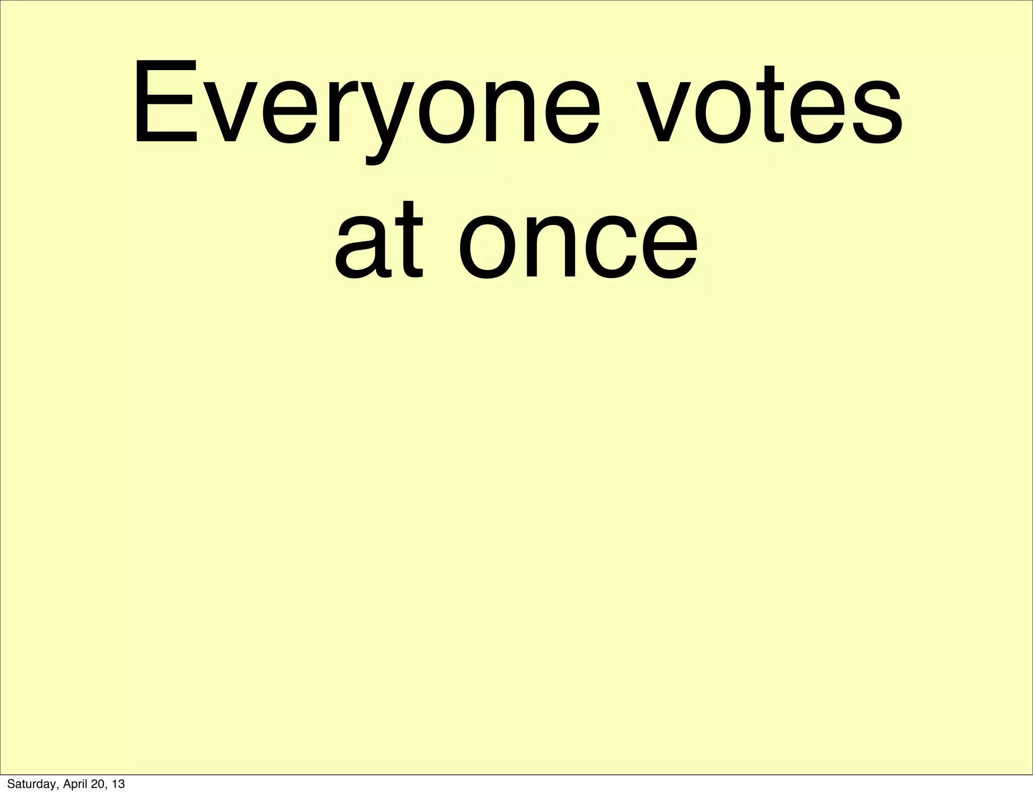 Everyone votes
at once
Saturday, April 20, 13
 