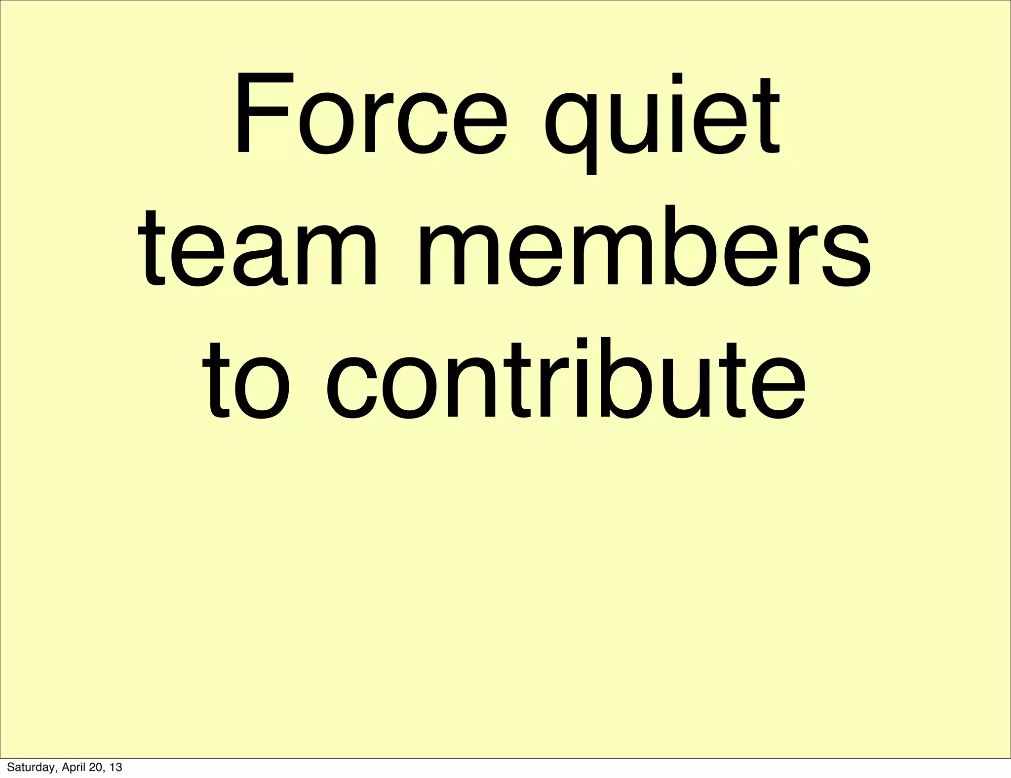 Force quiet
team members
to contribute
Saturday, April 20, 13
 
