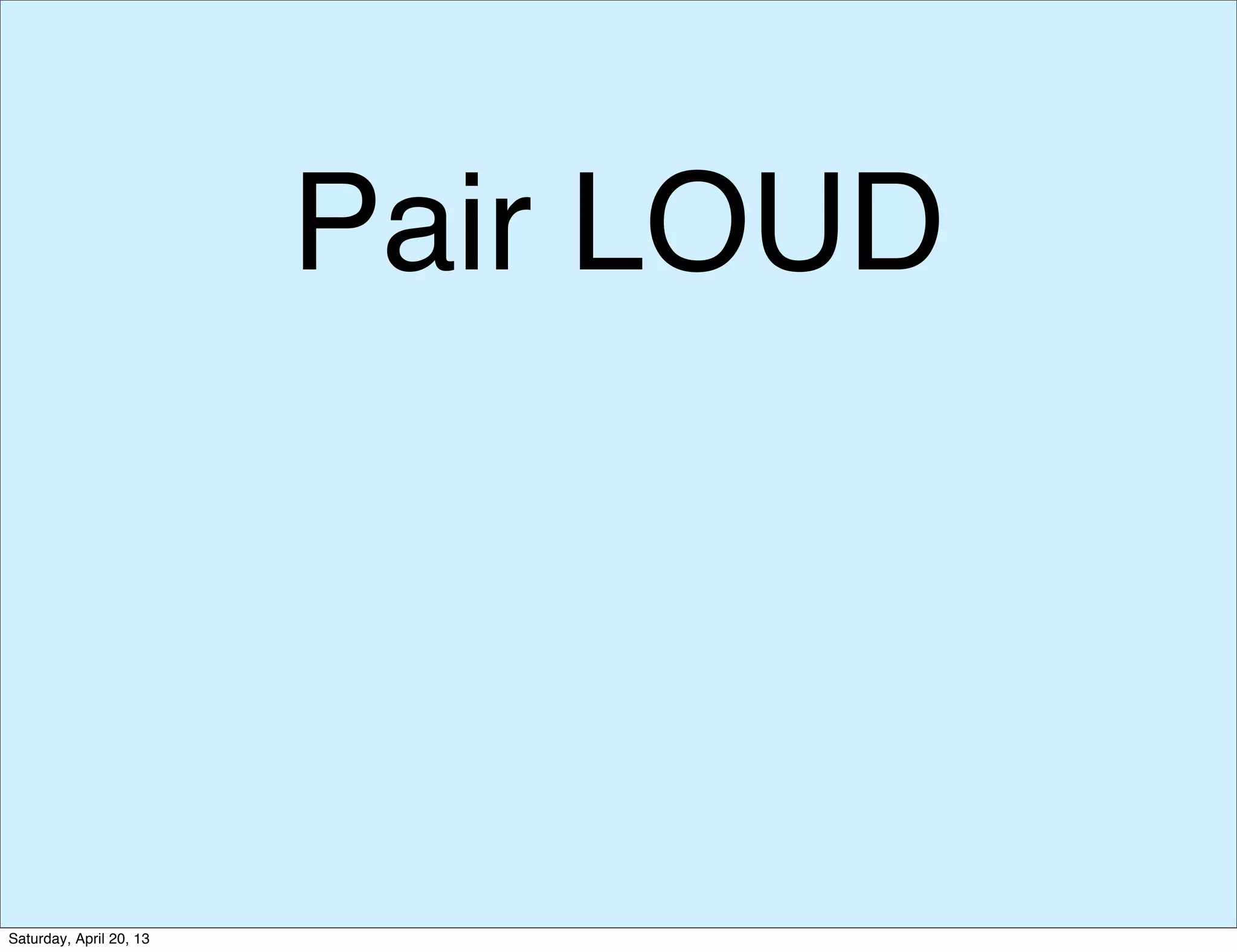 Pair LOUD
Saturday, April 20, 13
 