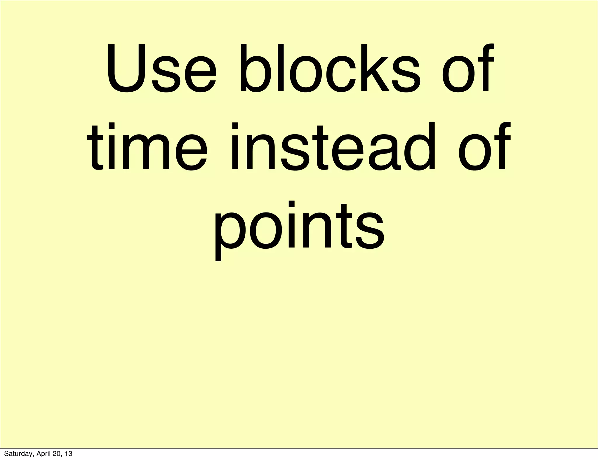 Use blocks of
time instead of
points
Saturday, April 20, 13
 