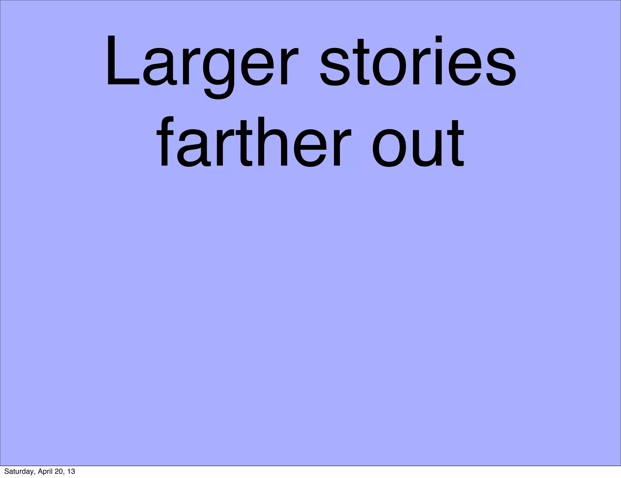 Larger stories
farther out
Saturday, April 20, 13
 