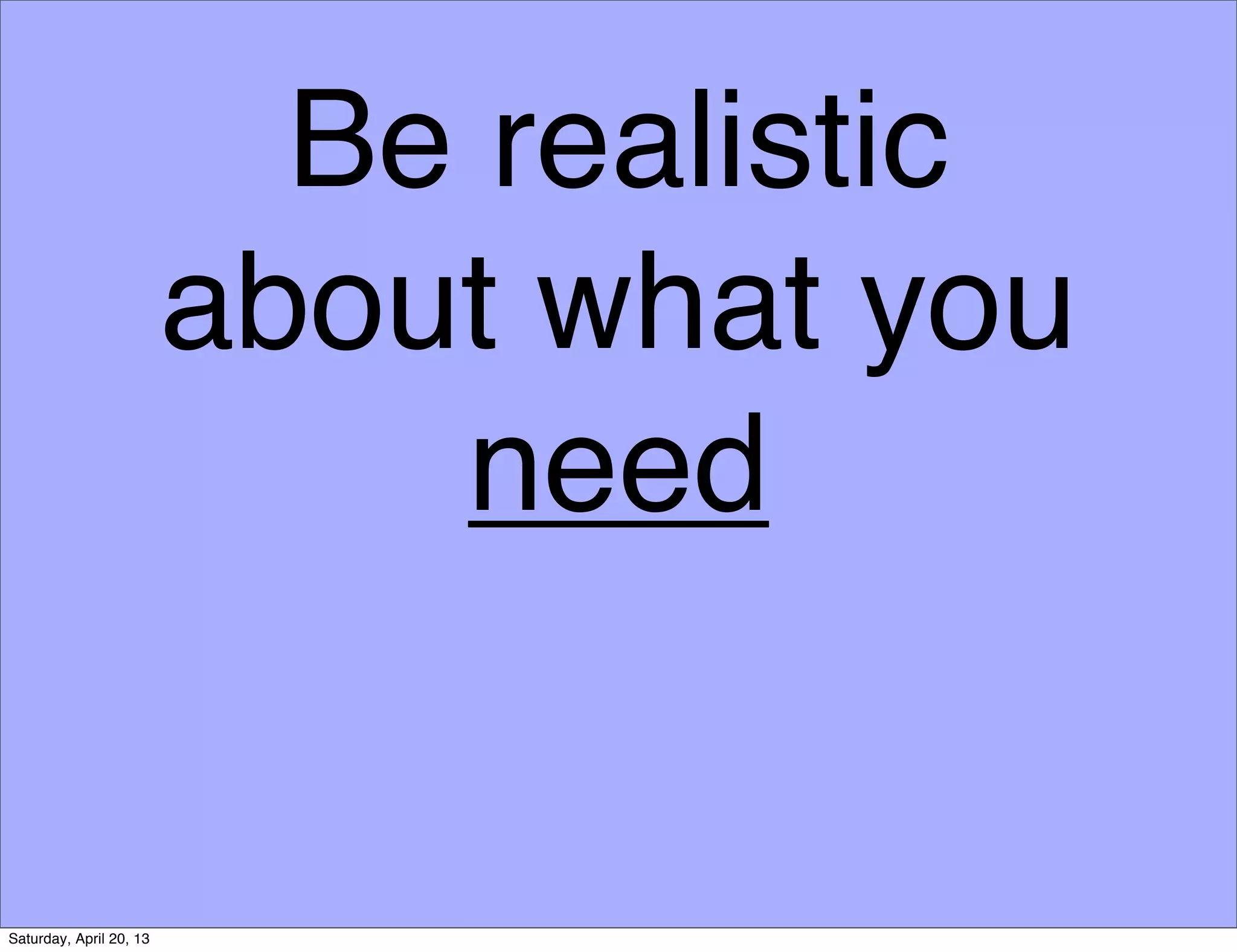 Be realistic
about what you
need
Saturday, April 20, 13
 