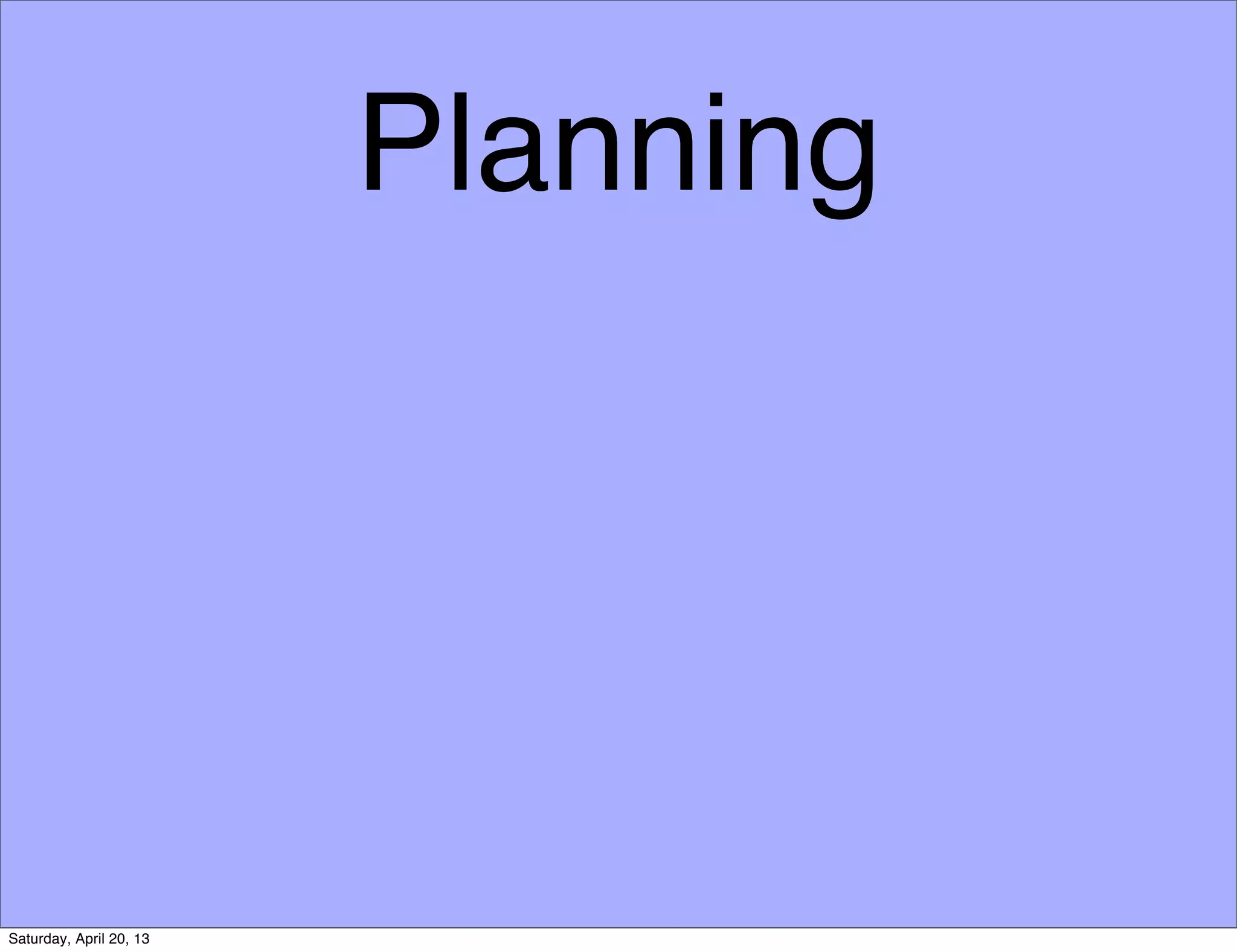 Planning
Saturday, April 20, 13
 