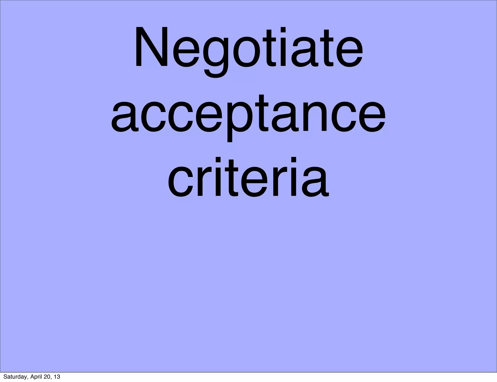 Negotiate
acceptance
criteria
Saturday, April 20, 13
 