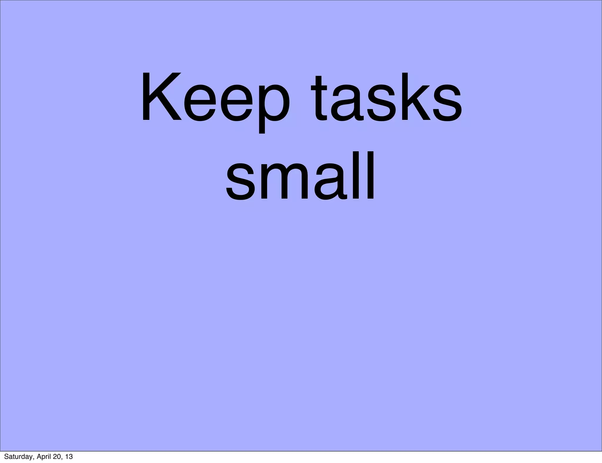 Keep tasks
small
Saturday, April 20, 13
 