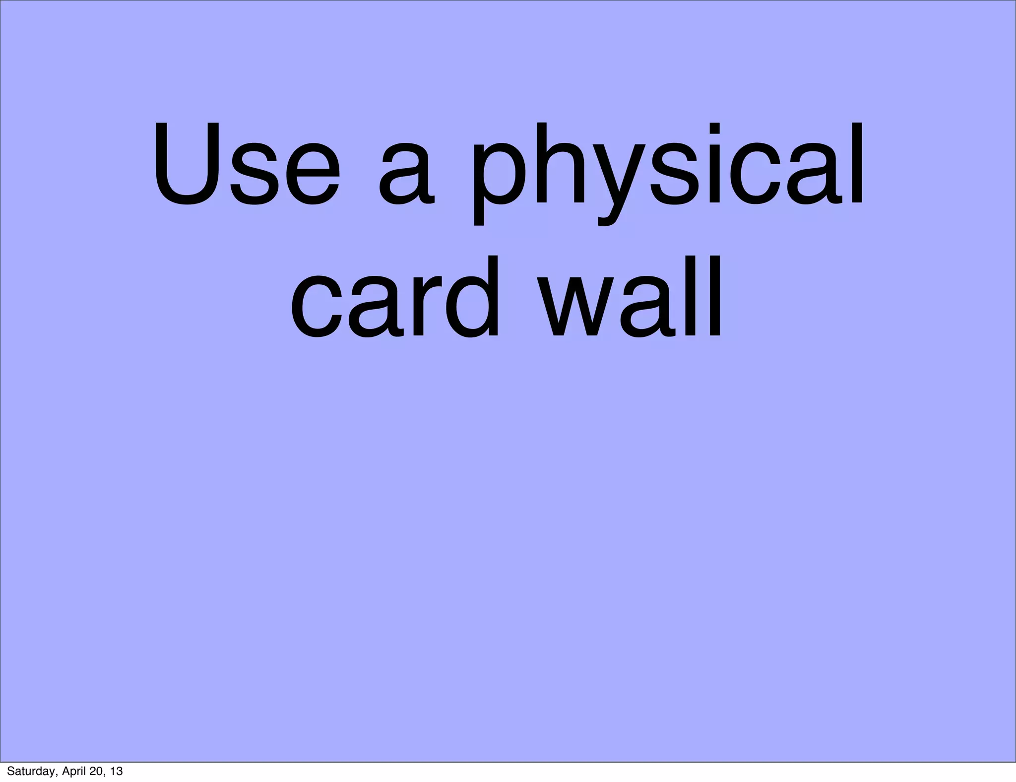 Use a physical
card wall
Saturday, April 20, 13
 