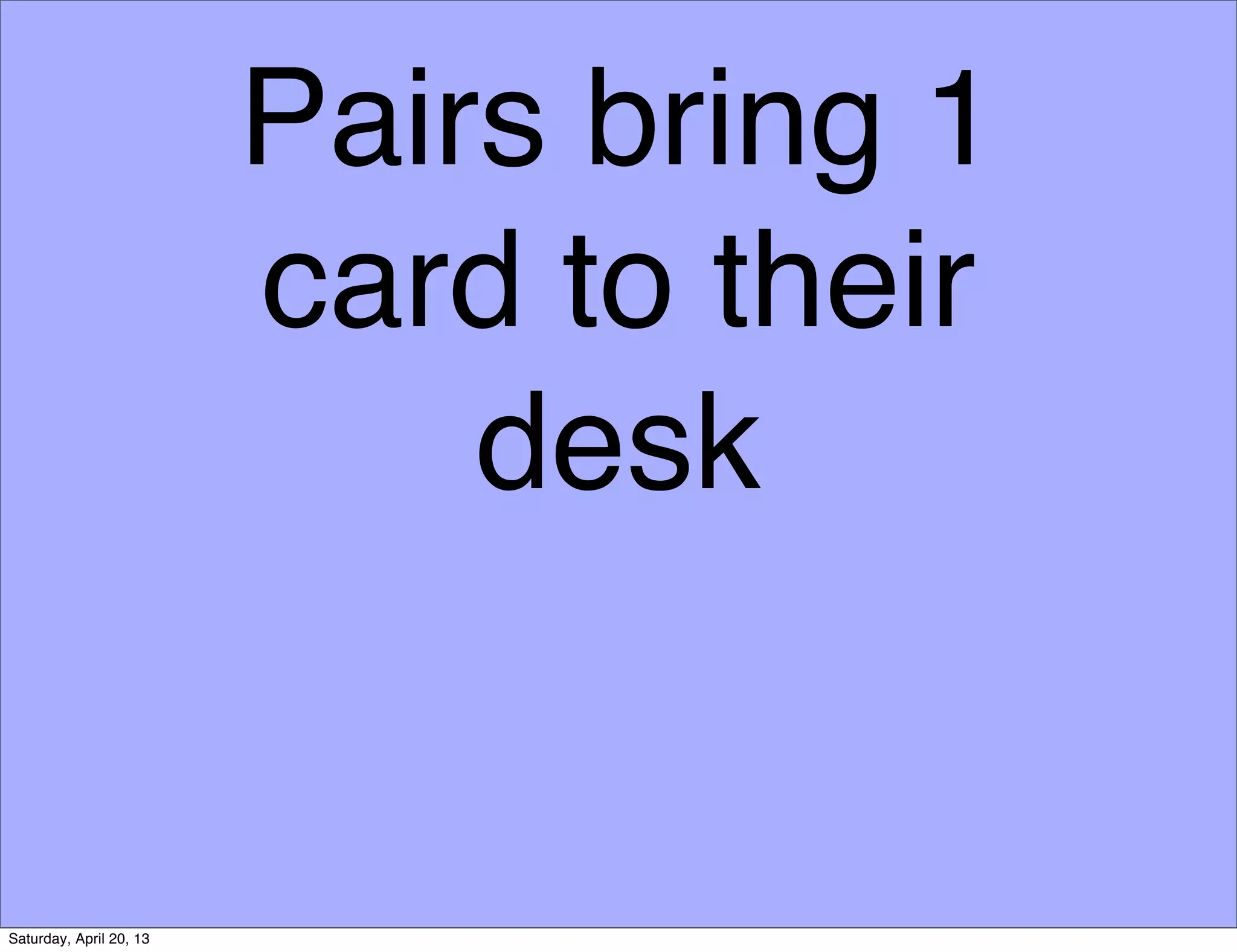 Pairs bring 1
card to their
desk
Saturday, April 20, 13
 