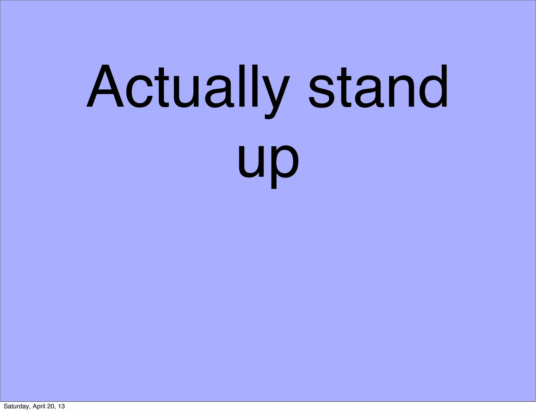 Actually stand
up
Saturday, April 20, 13
 