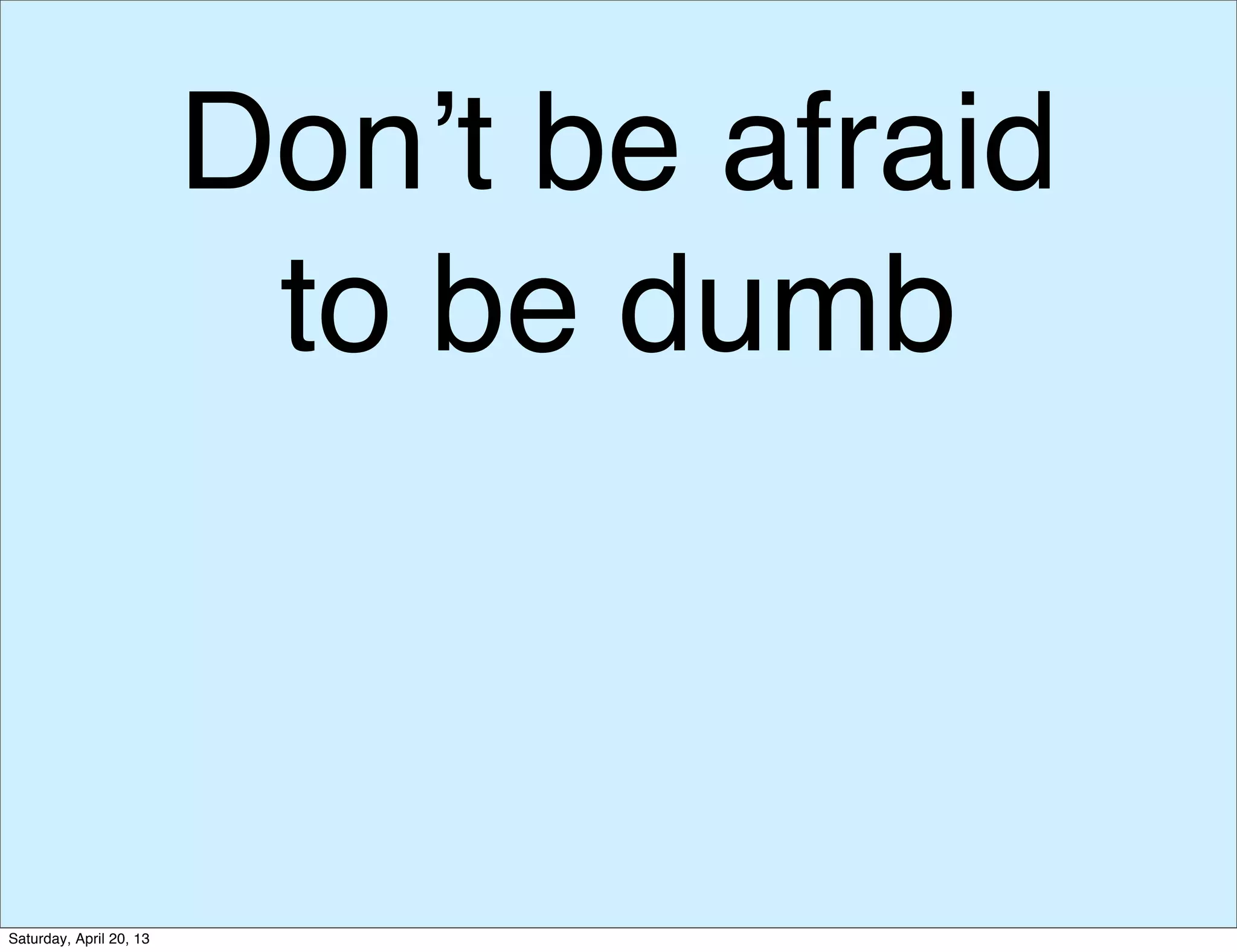 Don’t be afraid
to be dumb
Saturday, April 20, 13
 