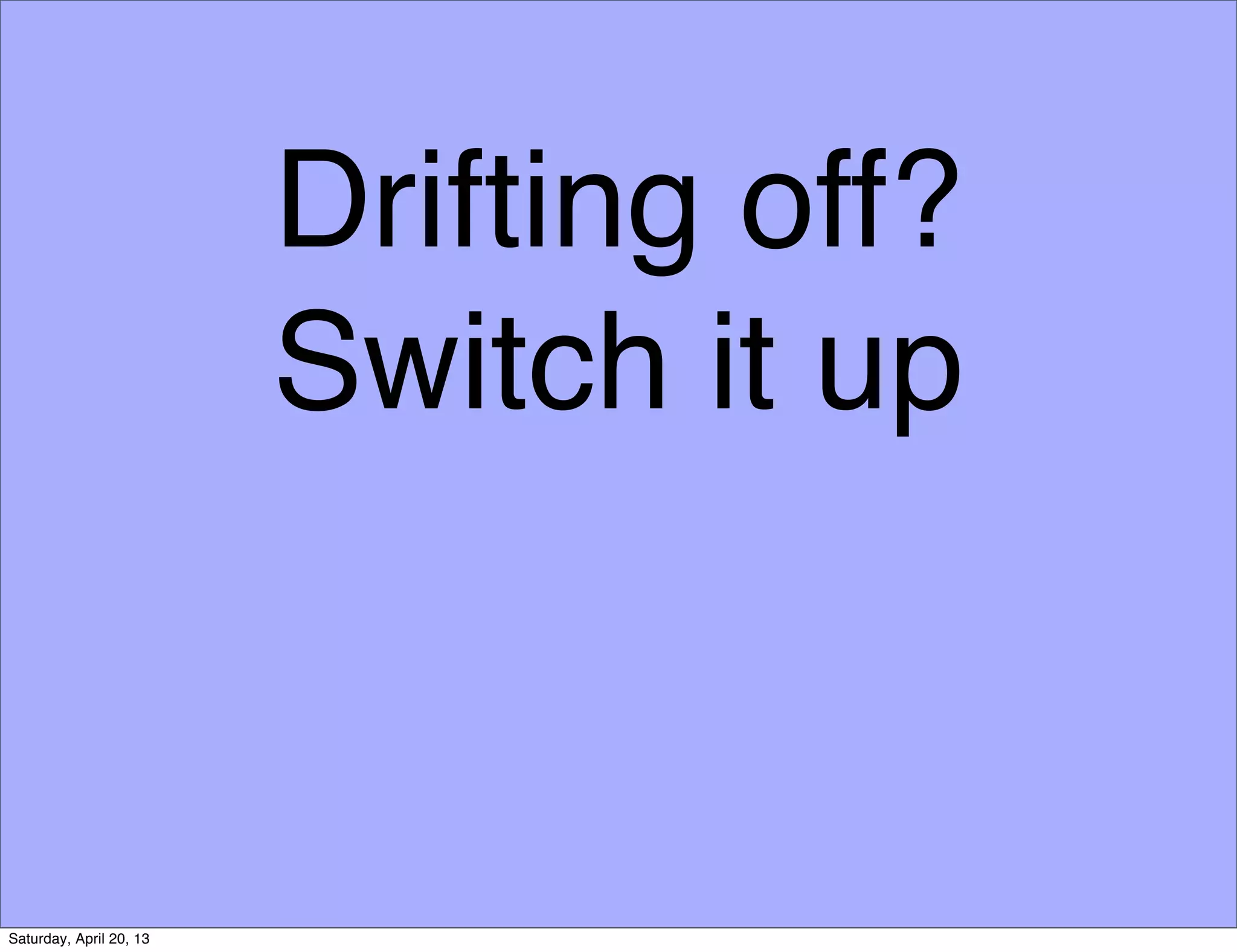 Drifting off?
Switch it up
Saturday, April 20, 13
 
