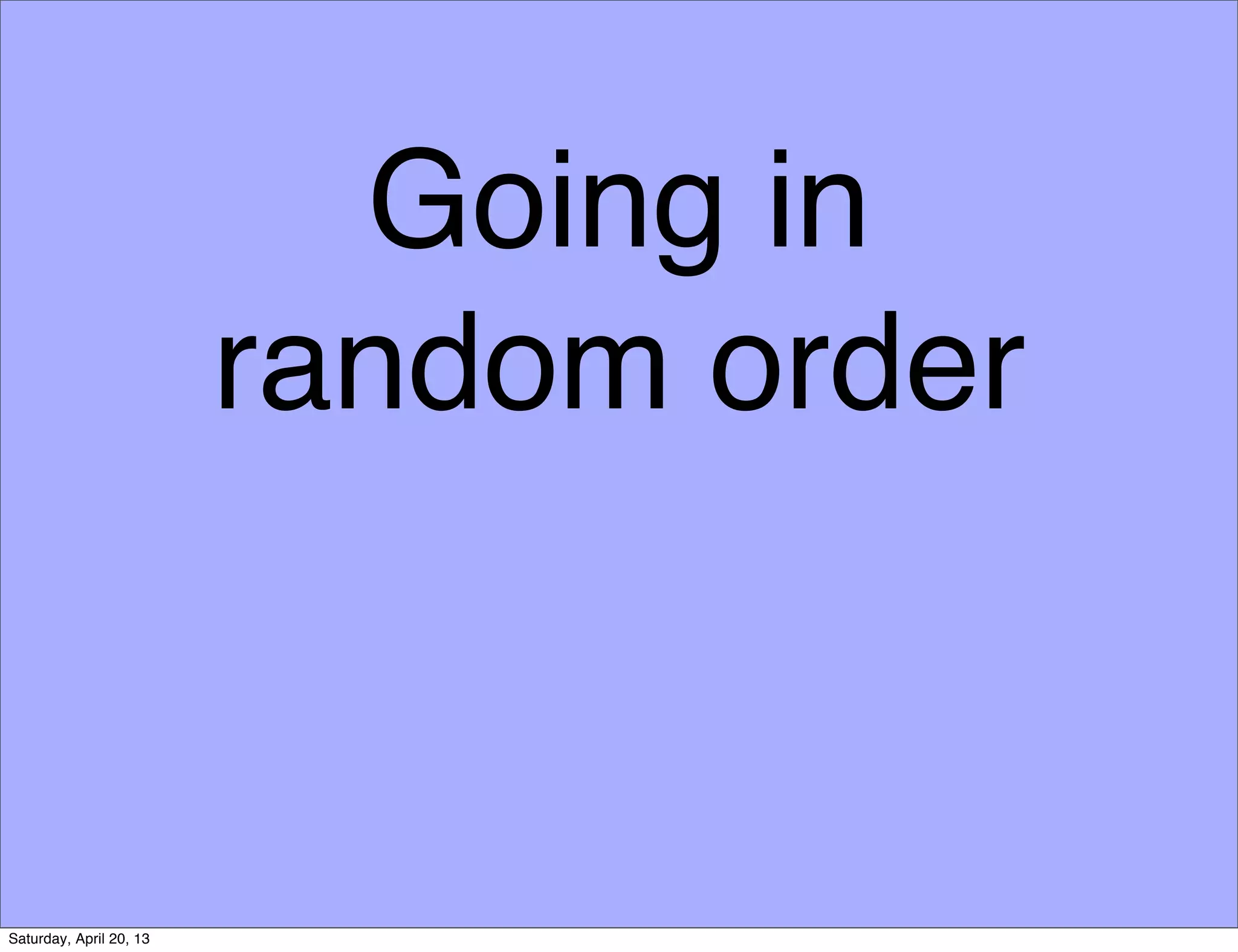 Going in
random order
Saturday, April 20, 13
 